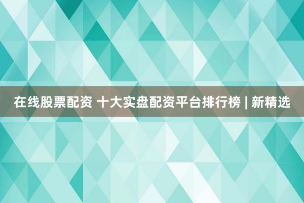 在线股票配资 十大实盘配资平台排行榜 | 新精选