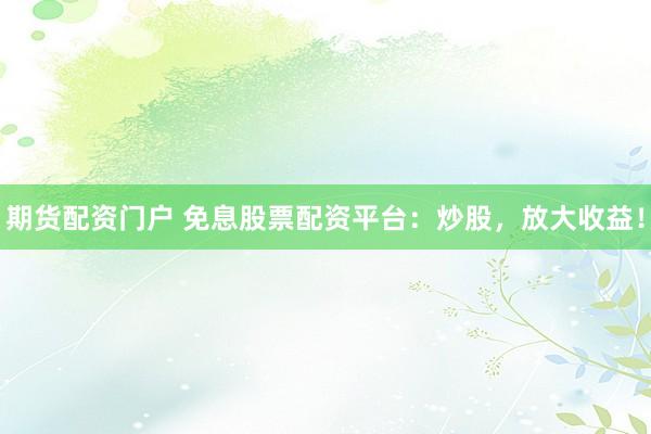 期货配资门户 免息股票配资平台：炒股，放大收益！