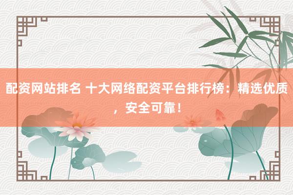 配资网站排名 十大网络配资平台排行榜：精选优质，安全可靠！