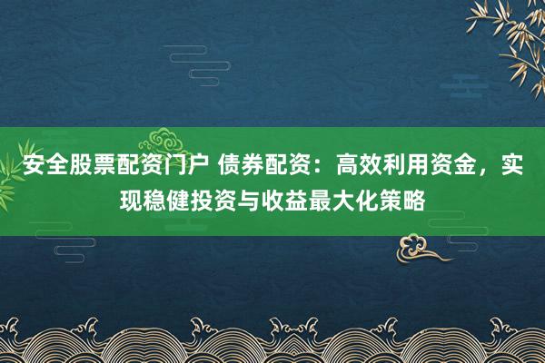 安全股票配资门户 债券配资：高效利用资金，实现稳健投资与收益最大化策略
