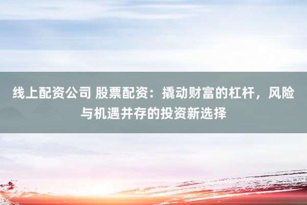 线上配资公司 股票配资：撬动财富的杠杆，风险与机遇并存的投资新选择