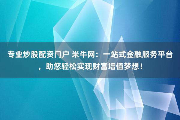 专业炒股配资门户 米牛网：一站式金融服务平台，助您轻松实现财富增值梦想！