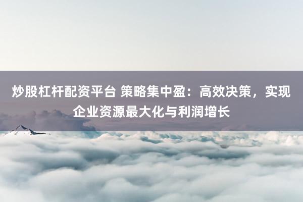 炒股杠杆配资平台 策略集中盈：高效决策，实现企业资源最大化与利润增长