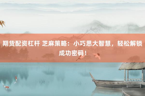 期货配资杠杆 芝麻策略：小巧思大智慧，轻松解锁成功密码！