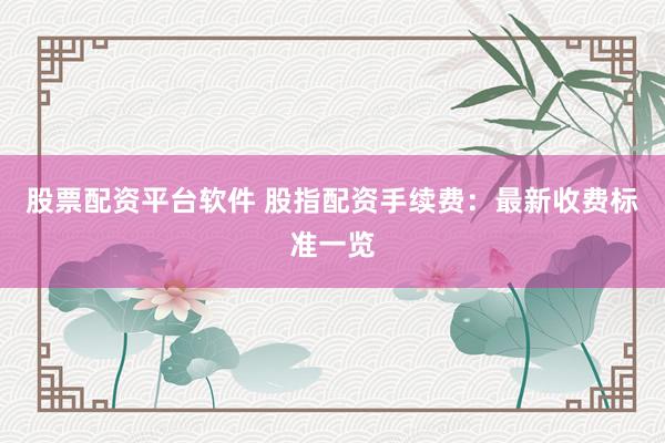 股票配资平台软件 股指配资手续费：最新收费标准一览