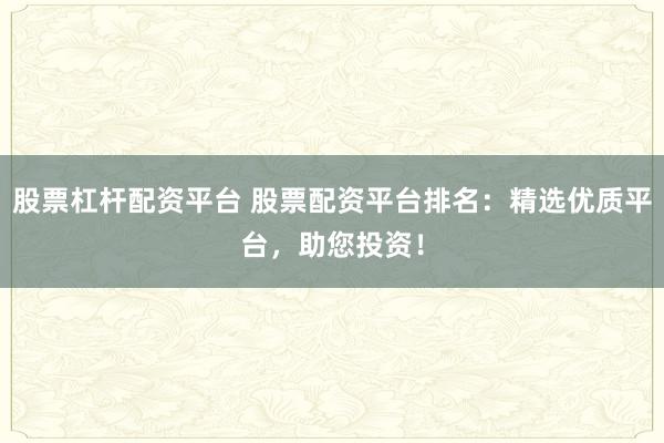 股票杠杆配资平台 股票配资平台排名：精选优质平台，助您投资！