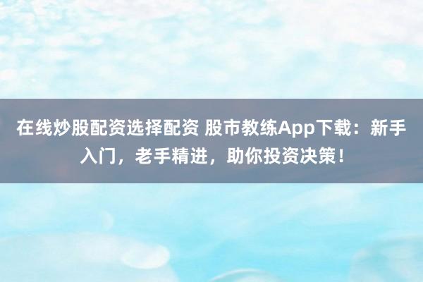 在线炒股配资选择配资 股市教练App下载：新手入门，老手精进，助你投资决策！