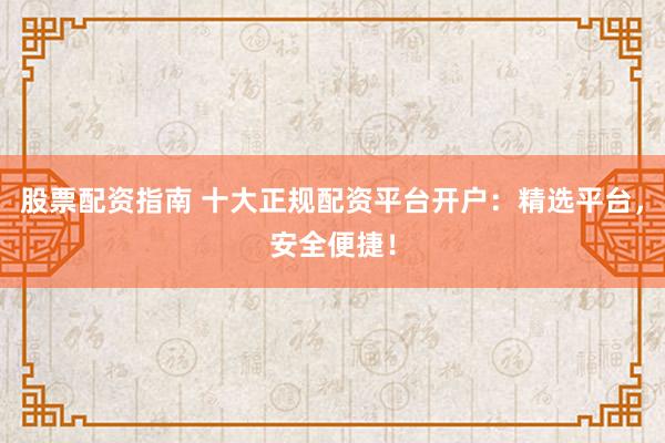 股票配资指南 十大正规配资平台开户：精选平台，安全便捷！
