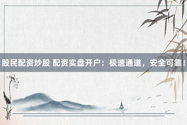 股民配资炒股 配资实盘开户：极速通道，安全可靠！