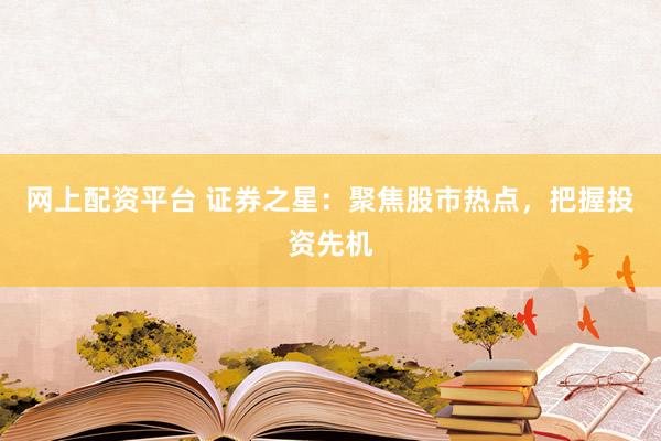 网上配资平台 证券之星：聚焦股市热点，把握投资先机