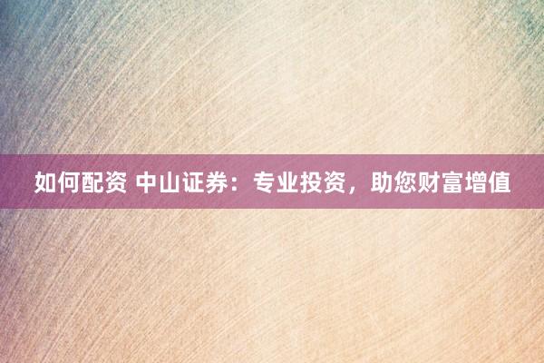 如何配资 中山证券：专业投资，助您财富增值