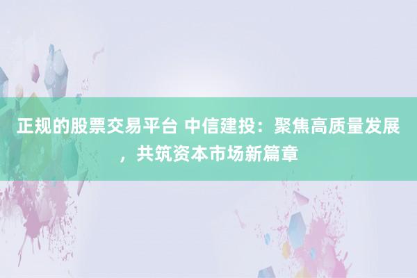 正规的股票交易平台 中信建投:聚焦高质量发展,共筑资本市场新篇章