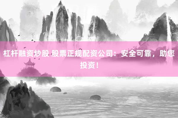 杠杆融资炒股 股票正规配资公司：安全可靠，助您投资！
