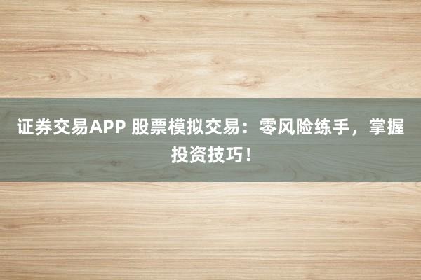 证券交易APP 股票模拟交易：零风险练手，掌握投资技巧！