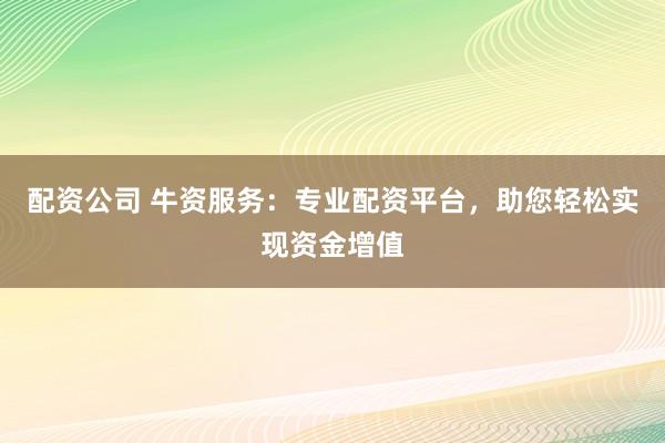 配资公司 牛资服务：专业配资平台，助您轻松实现资金增值