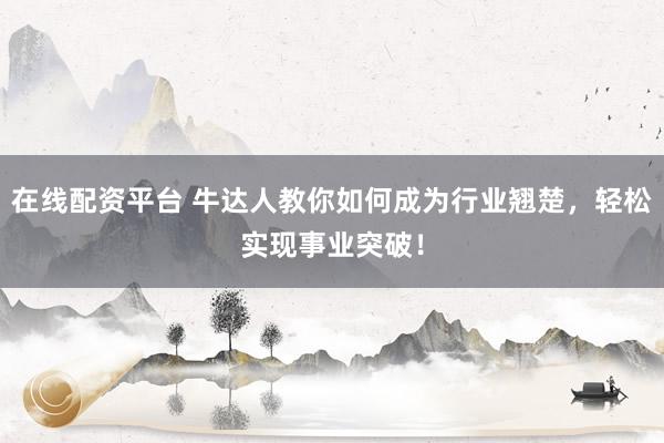 在线配资平台 牛达人教你如何成为行业翘楚，轻松实现事业突破！