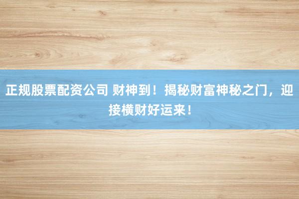 正规股票配资公司 财神到！揭秘财富神秘之门，迎接横财好运来！
