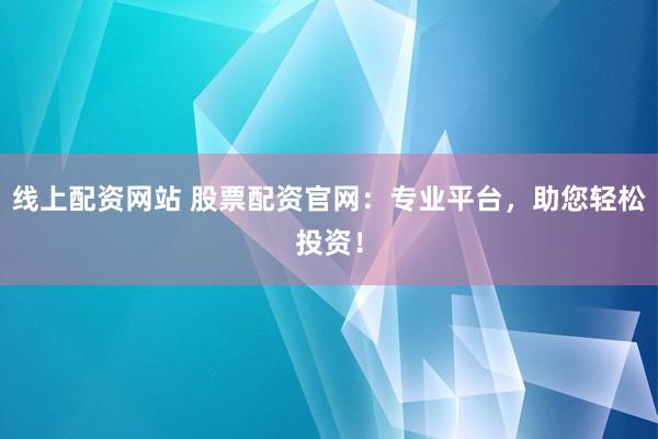 线上配资网站 股票配资官网：专业平台，助您轻松投资！