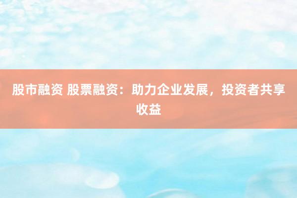股市融资 股票融资：助力企业发展，投资者共享收益