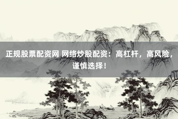 正规股票配资网 网络炒股配资：高杠杆，高风险，谨慎选择！