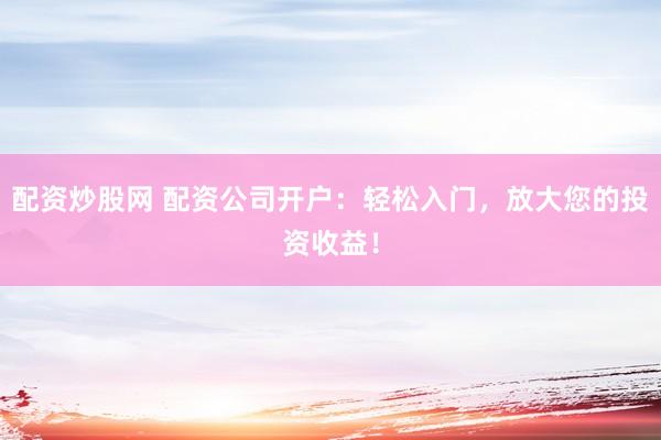 配资炒股网 配资公司开户：轻松入门，放大您的投资收益！