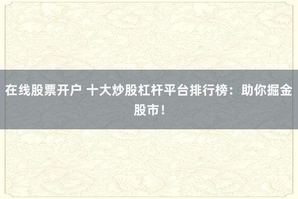 在线股票开户 十大炒股杠杆平台排行榜：助你掘金股市！