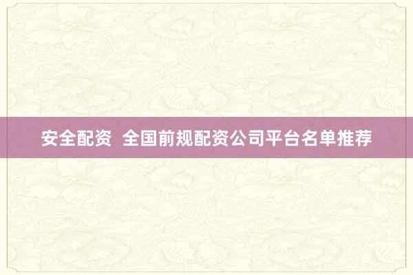 安全配资  全国前规配资公司平台名单推荐