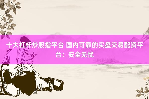 十大杠杆炒股指平台 国内可靠的实盘交易配资平台：安全无忧