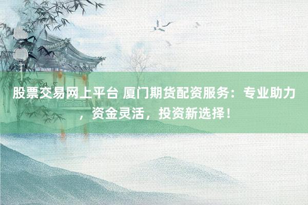 股票交易网上平台 厦门期货配资服务：专业助力，资金灵活，投资新选择！