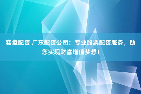 实盘配资 广东配资公司：专业股票配资服务，助您实现财富增值梦想！