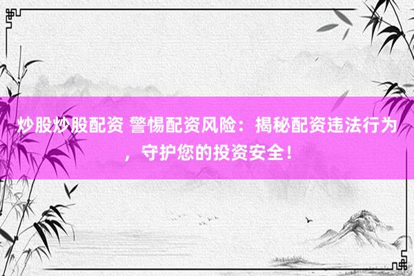 炒股炒股配资 警惕配资风险：揭秘配资违法行为，守护您的投资安全！