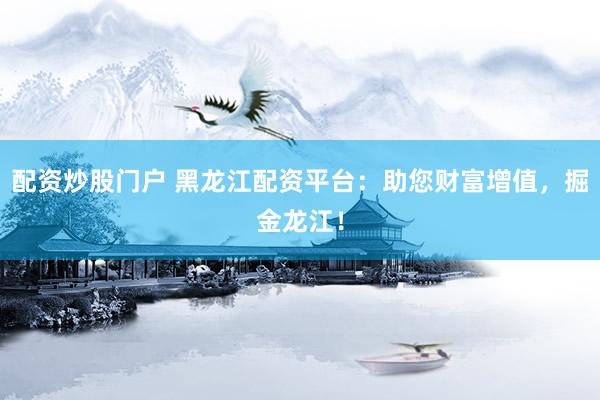 配资炒股门户 黑龙江配资平台：助您财富增值，掘金龙江！