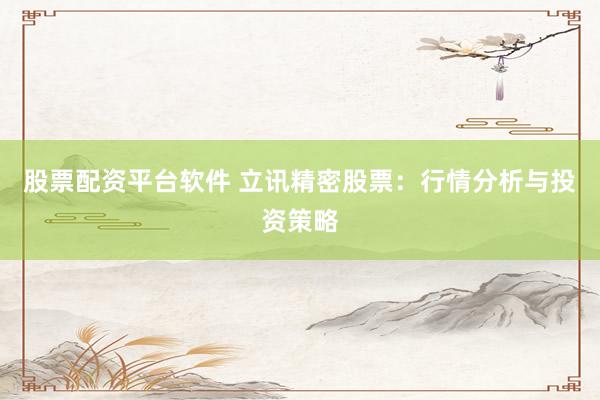 股票配资平台软件 立讯精密股票:行情分析与投资策略