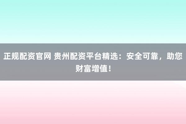 正规配资官网 贵州配资平台精选：安全可靠，助您财富增值！