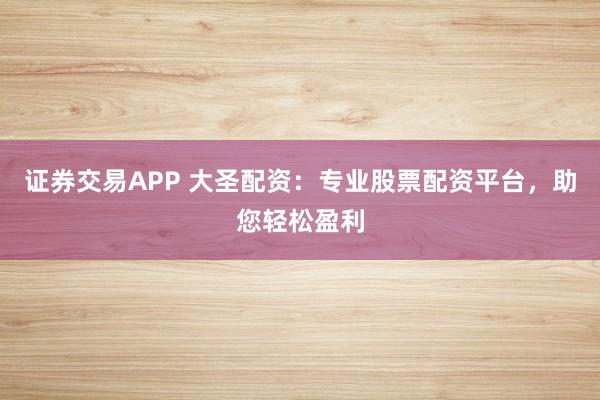 证券交易APP 大圣配资：专业股票配资平台，助您轻松盈利