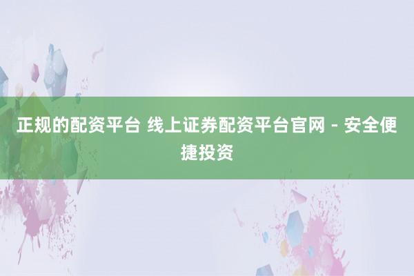正规的配资平台 线上证券配资平台官网 - 安全便捷投资