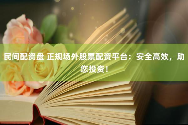 民间配资盘 正规场外股票配资平台：安全高效，助您投资！