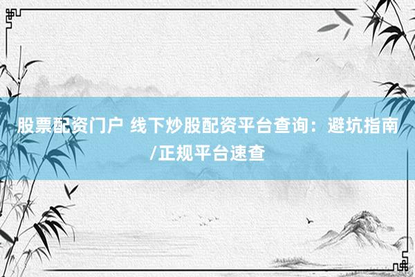 股票配资门户 线下炒股配资平台查询:避坑指南/正规平台速查
