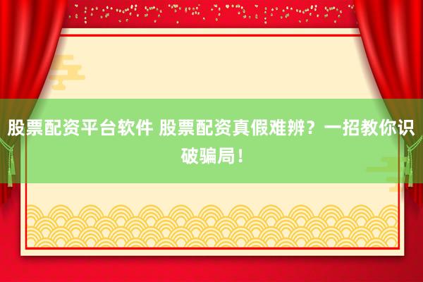 股票配资平台软件 股票配资真假难辨？一招教你识破骗局！