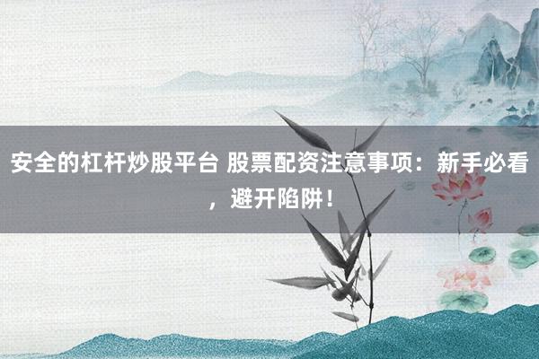 安全的杠杆炒股平台 股票配资注意事项：新手必看，避开陷阱！