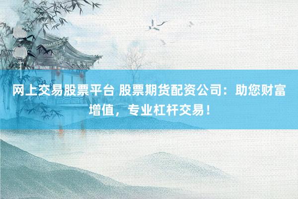 网上交易股票平台 股票期货配资公司:助您财富增值,专业杠杆交易!