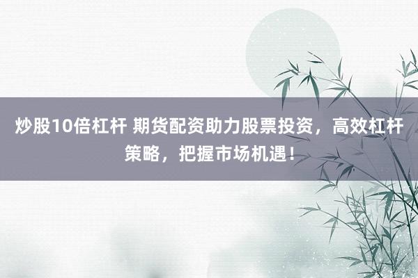炒股10倍杠杆 期货配资助力股票投资，高效杠杆策略，把握市场机遇！