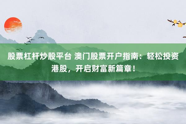 股票杠杆炒股平台 澳门股票开户指南：轻松投资港股，开启财富新篇章！