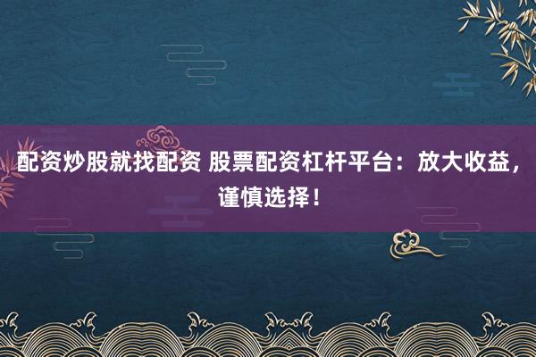 配资炒股就找配资 股票配资杠杆平台：放大收益，谨慎选择！