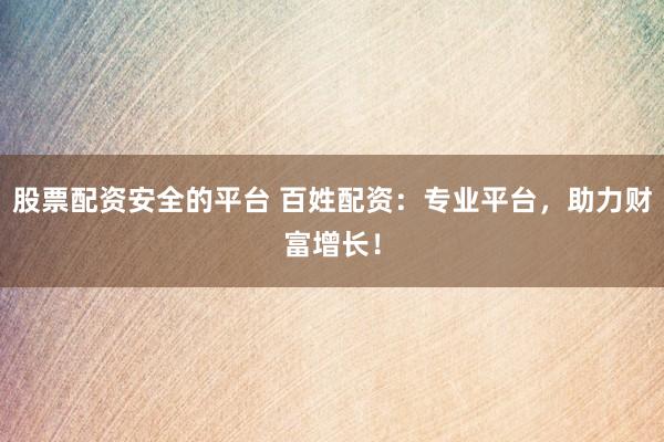 股票配资安全的平台 百姓配资:专业平台,助力财富增长!
