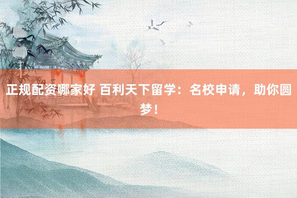 正规配资哪家好 百利天下留学：名校申请，助你圆梦！