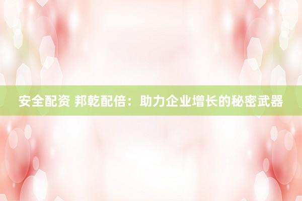 安全配资 邦乾配倍：助力企业增长的秘密武器