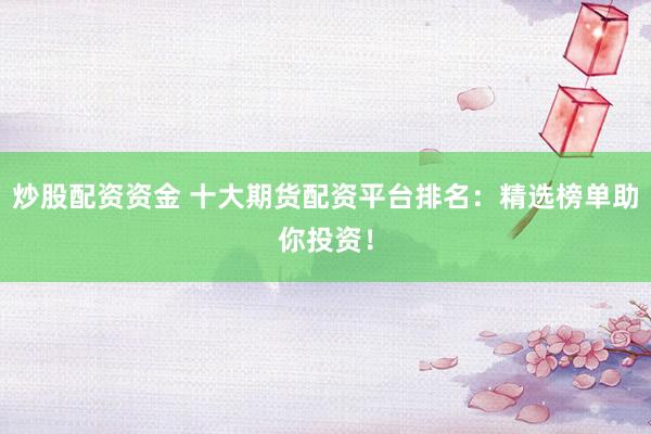 炒股配资资金 十大期货配资平台排名：精选榜单助你投资！