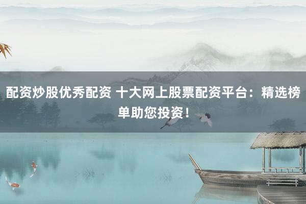 配资炒股优秀配资 十大网上股票配资平台：精选榜单助您投资！