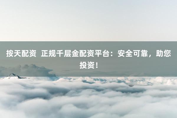 按天配资  正规千层金配资平台：安全可靠，助您投资！